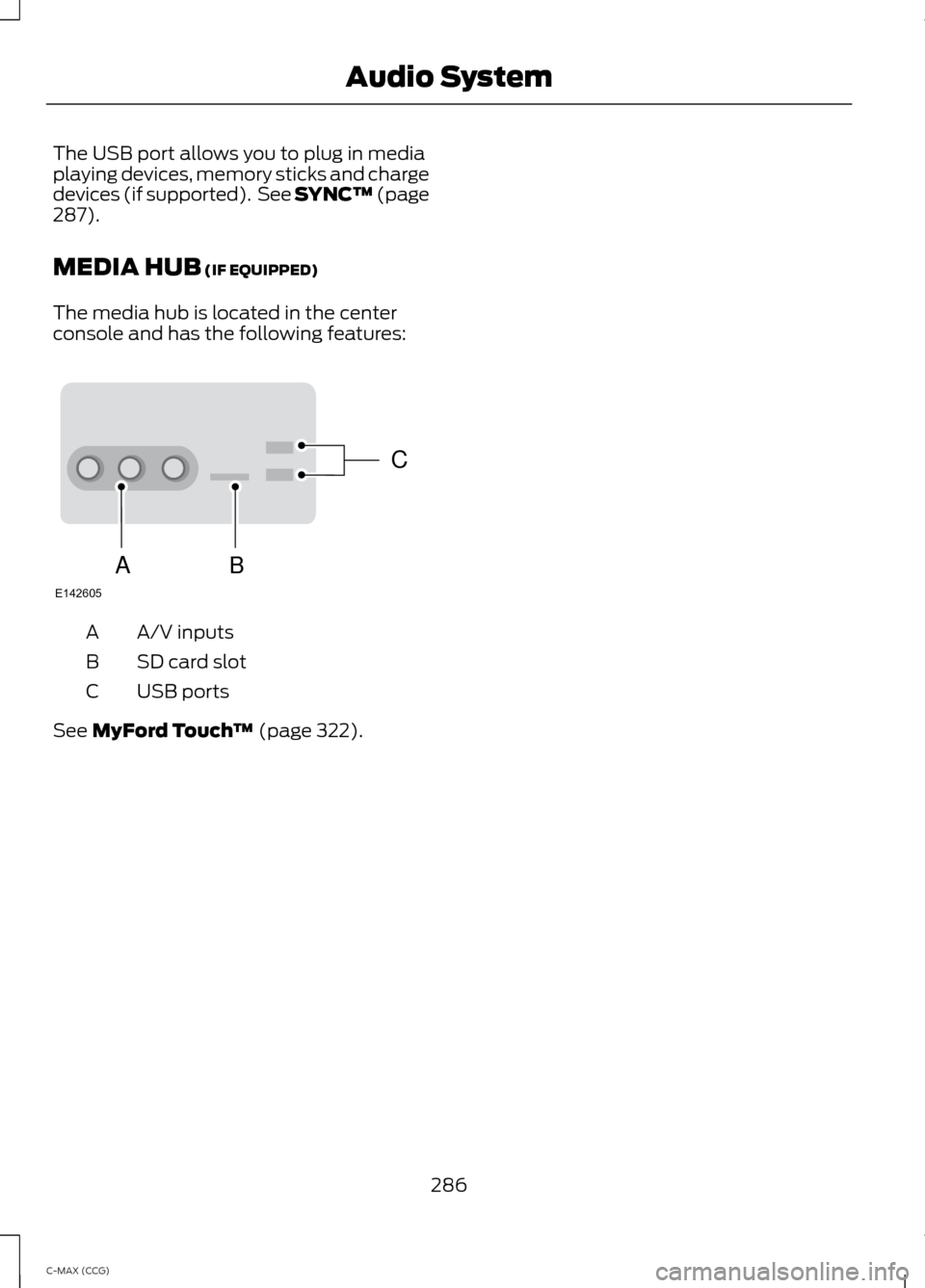 FORD C MAX HYBRID 2014 2.G Owners Manual The USB port allows you to plug in media
playing devices, memory sticks and charge
devices (if supported). See SYNC™ (page
287).
MEDIA HUB
(IF EQUIPPED)
The media hub is located in the center
cons FORD C MAX HYBRID 2014 2.G Owners Manual The USB port allows you to plug in media
playing devices, memory sticks and charge
devices (if supported). See SYNC™ (page
287).
MEDIA HUB
(IF EQUIPPED)
The media hub is located in the center
cons