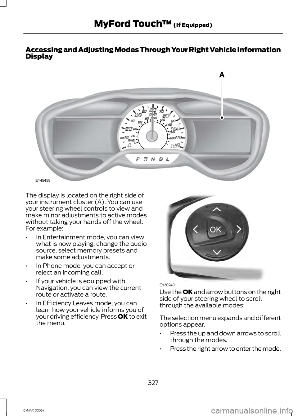 FORD C MAX HYBRID 2014 2.G Owners Manual Accessing and Adjusting Modes Through Your Right Vehicle Information
Display
The display is located on the right side of
your instrument cluster (A). You can use
your steering wheel controls to view a FORD C MAX HYBRID 2014 2.G Owners Manual Accessing and Adjusting Modes Through Your Right Vehicle Information
Display
The display is located on the right side of
your instrument cluster (A). You can use
your steering wheel controls to view a