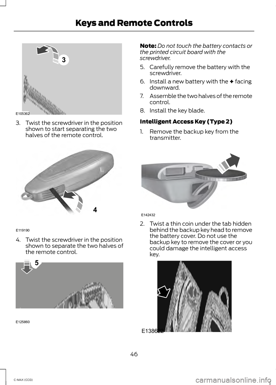 FORD C MAX HYBRID 2014 2.G Owners Manual 3. Twist the screwdriver in the position
shown to start separating the two
halves of the remote control. 4. Twist the screwdriver in the position
shown to separate the two halves of
the remote control