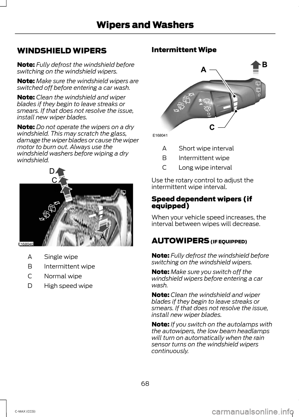 FORD C MAX HYBRID 2014 2.G Repair Manual WINDSHIELD WIPERS
Note:
Fully defrost the windshield before
switching on the windshield wipers.
Note: Make sure the windshield wipers are
switched off before entering a car wash.
Note: Clean the winds