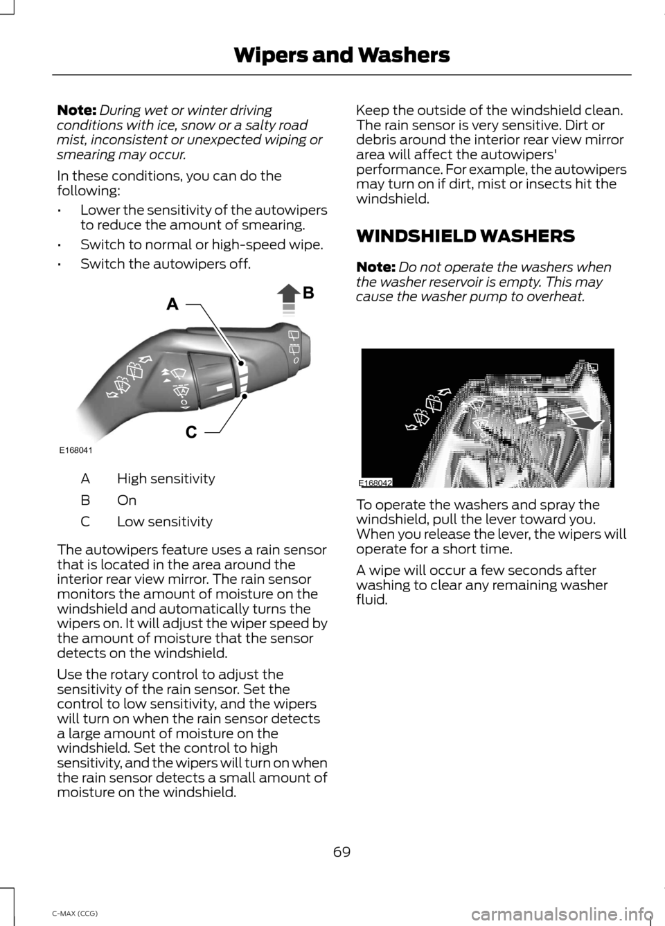 FORD C MAX HYBRID 2014 2.G Owners Manual Note:
During wet or winter driving
conditions with ice, snow or a salty road
mist, inconsistent or unexpected wiping or
smearing may occur.
In these conditions, you can do the
following:
• Lower the