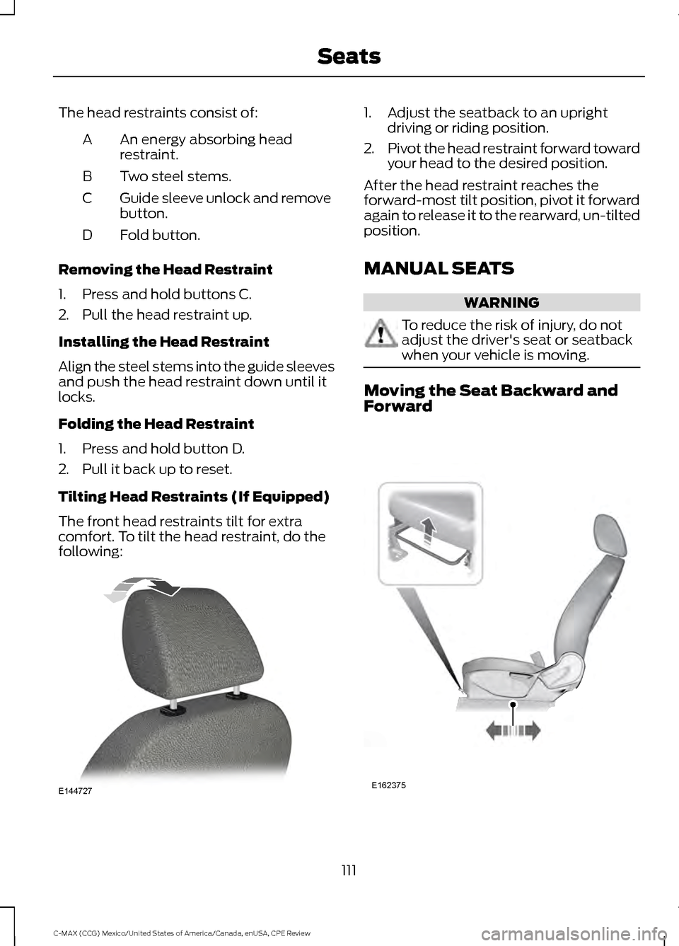 FORD C MAX HYBRID 2015 2.G Owners Manual The head restraints consist of:
An energy absorbing head
restraint.
A
Two steel stems.
B
Guide sleeve unlock and remove
button.
C
Fold button.
D
Removing the Head Restraint
1. Press and hold buttons C