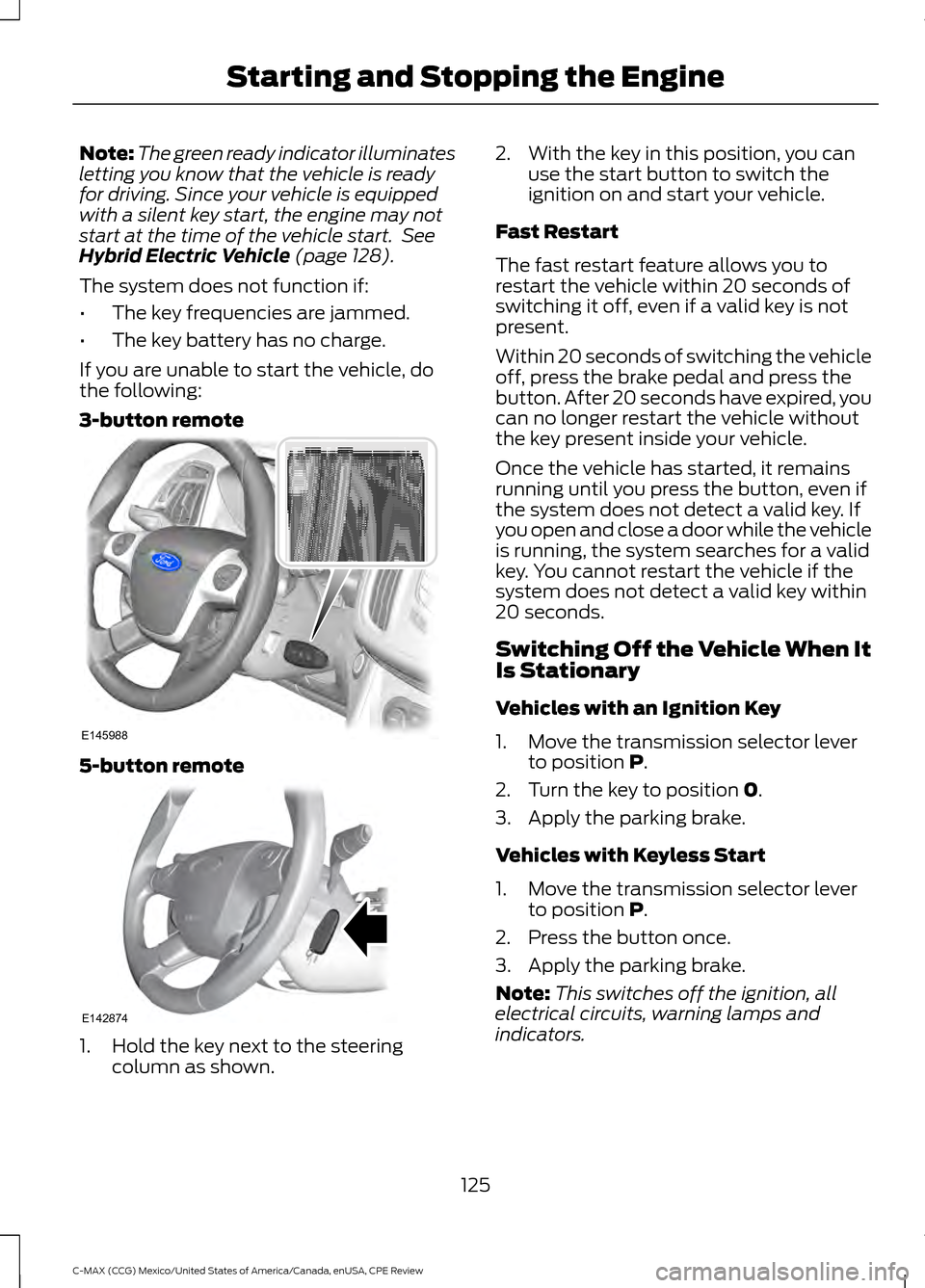 FORD C MAX HYBRID 2015 2.G User Guide Note:
The green ready indicator illuminates
letting you know that the vehicle is ready
for driving. Since your vehicle is equipped
with a silent key start, the engine may not
start at the time of the FORD C MAX HYBRID 2015 2.G User Guide Note:
The green ready indicator illuminates
letting you know that the vehicle is ready
for driving. Since your vehicle is equipped
with a silent key start, the engine may not
start at the time of the