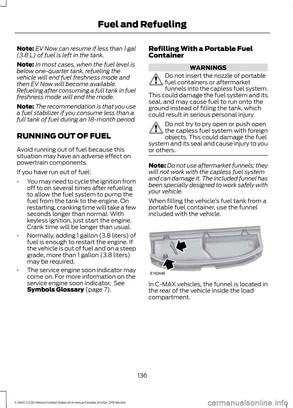 FORD C MAX HYBRID 2015 2.G User Guide Note:
EV Now can resume if less than 1 gal
(3.8 L) of fuel is left in the tank.
Note: In most cases, when the fuel level is
below one-quarter tank, refueling the
vehicle will end fuel freshness mode a