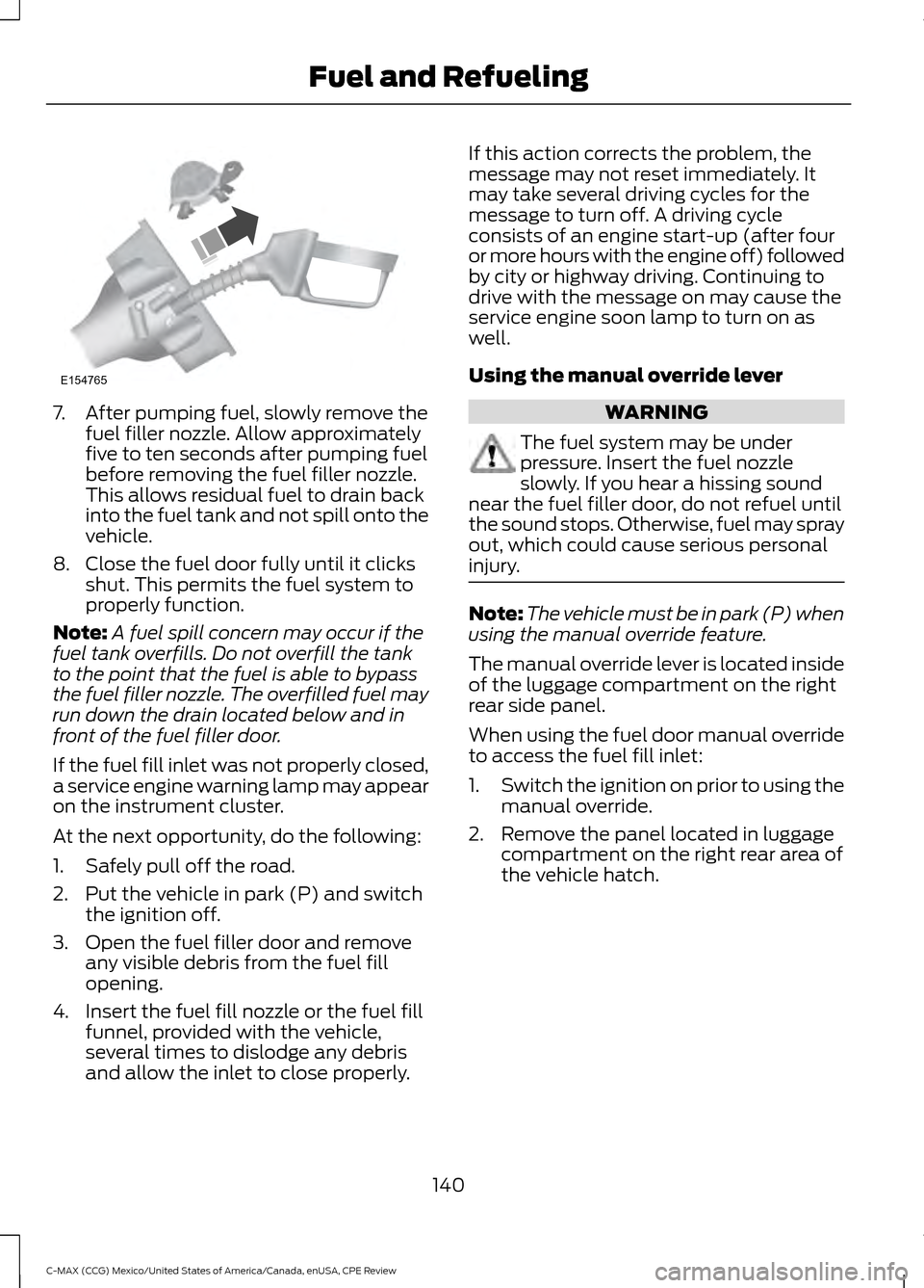 FORD C MAX HYBRID 2015 2.G Owners Guide 7. After pumping fuel, slowly remove the
fuel filler nozzle. Allow approximately
five to ten seconds after pumping fuel
before removing the fuel filler nozzle.
This allows residual fuel to drain back
