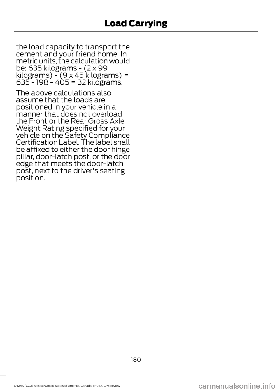 FORD C MAX HYBRID 2015 2.G Owners Manual the load capacity to transport the
cement and your friend home. In
metric units, the calculation would
be: 635 kilograms - (2 x 99
kilograms) - (9 x 45 kilograms) =
635 - 198 - 405 = 32 kilograms.
The
