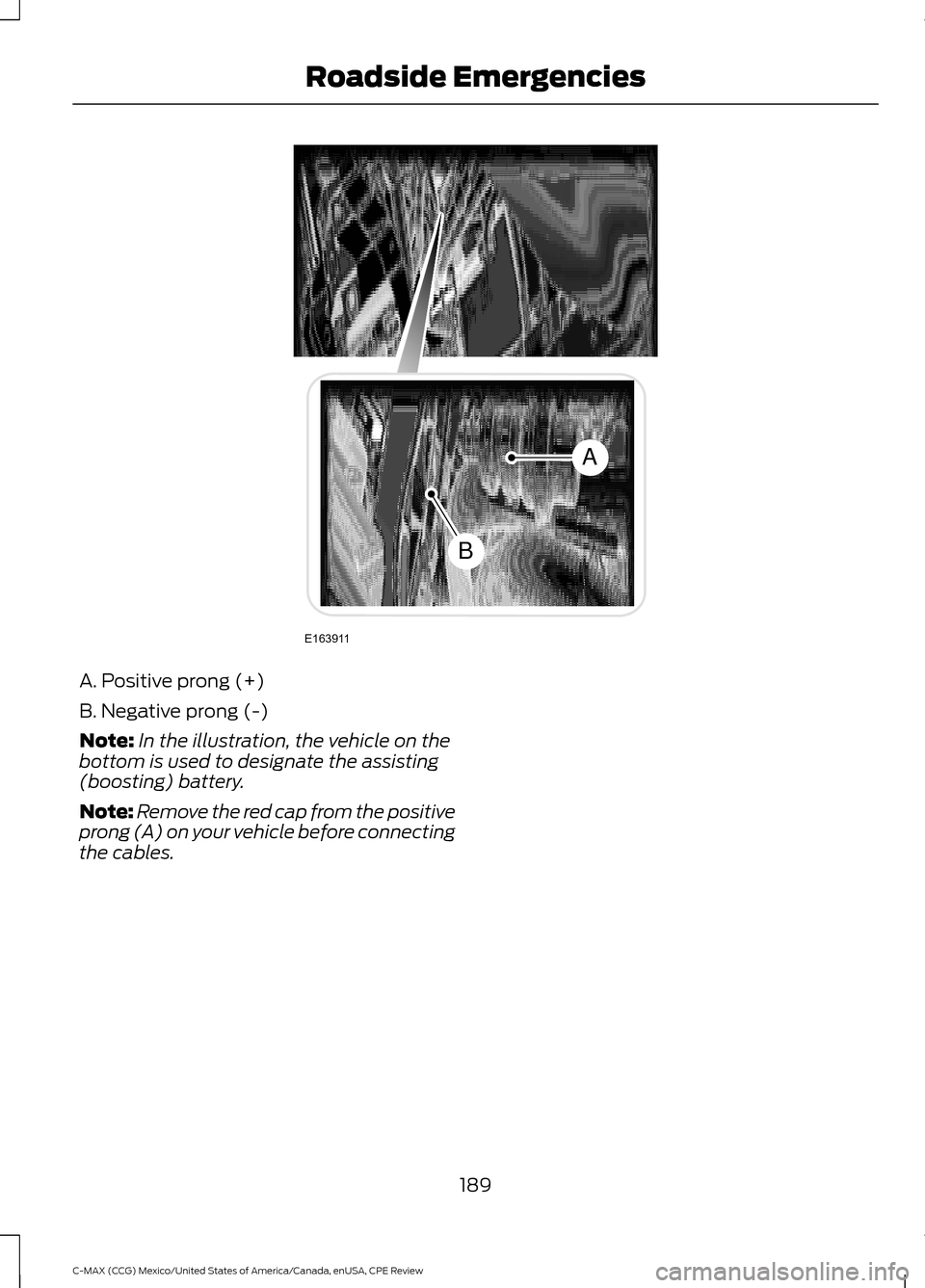 FORD C MAX HYBRID 2015 2.G Owners Manual A. Positive prong (+)
B. Negative prong (-)
Note:
In the illustration, the vehicle on the
bottom is used to designate the assisting
(boosting) battery.
Note: Remove the red cap from the positive
prong FORD C MAX HYBRID 2015 2.G Owners Manual A. Positive prong (+)
B. Negative prong (-)
Note:
In the illustration, the vehicle on the
bottom is used to designate the assisting
(boosting) battery.
Note: Remove the red cap from the positive
prong