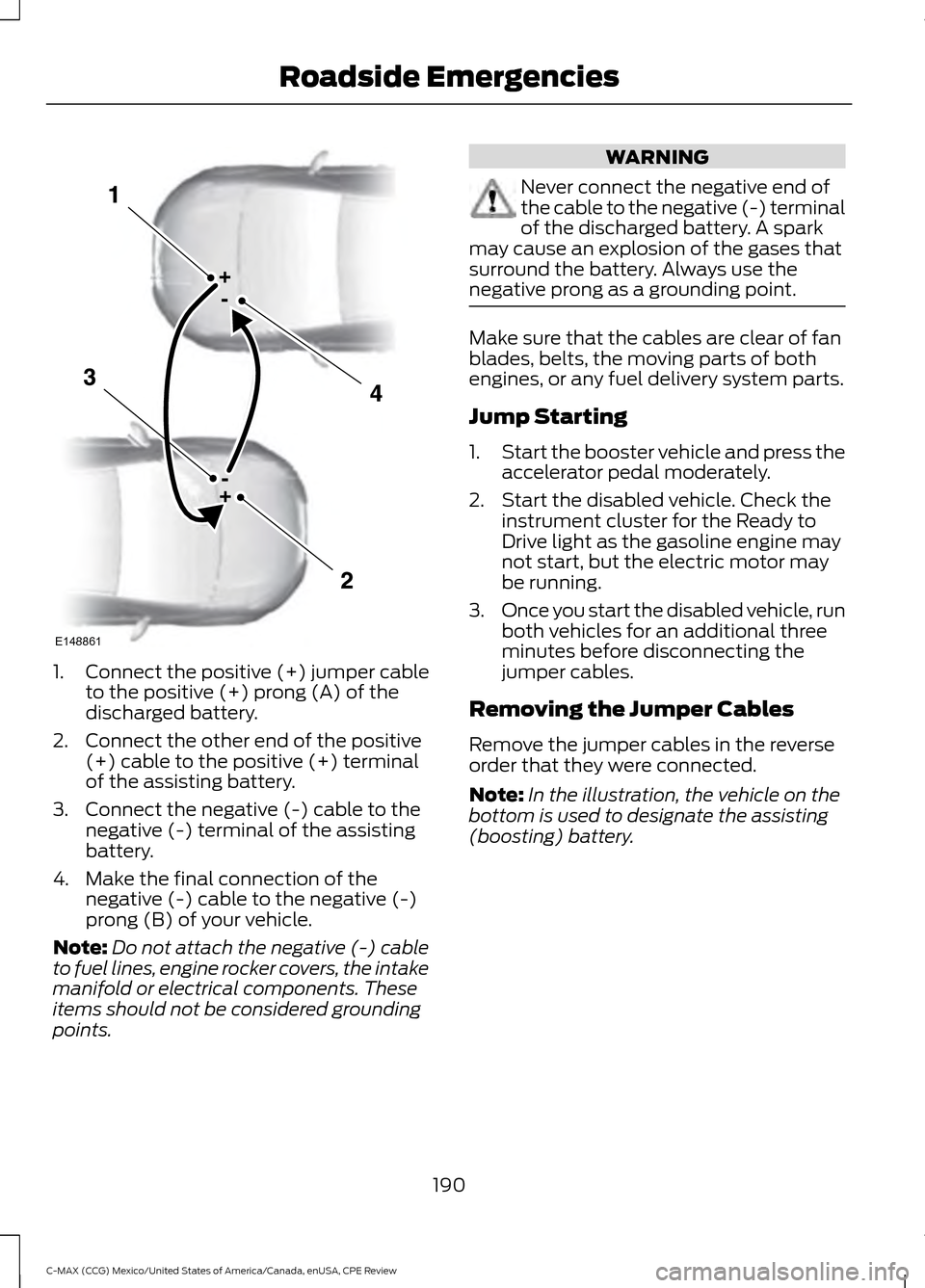 FORD C MAX HYBRID 2015 2.G Owners Manual 1.
Connect the positive (+) jumper cable
to the positive (+) prong (A) of the
discharged battery.
2. Connect the other end of the positive (+) cable to the positive (+) terminal
of the assisting batte FORD C MAX HYBRID 2015 2.G Owners Manual 1.
Connect the positive (+) jumper cable
to the positive (+) prong (A) of the
discharged battery.
2. Connect the other end of the positive (+) cable to the positive (+) terminal
of the assisting batte