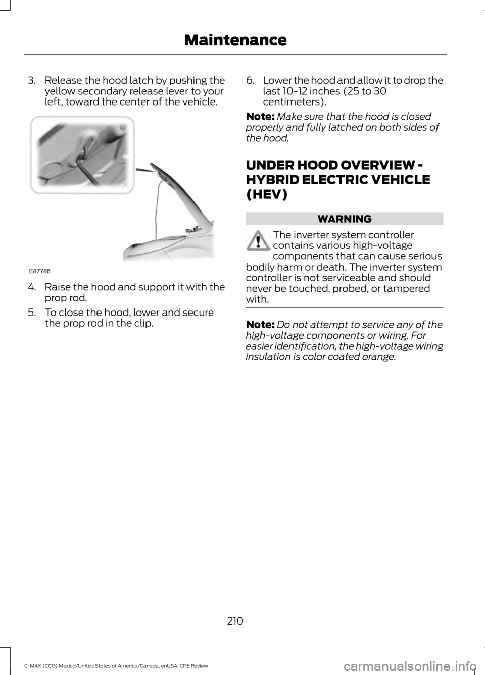 FORD C MAX HYBRID 2015 2.G Owners Manual 3. Release the hood latch by pushing the
yellow secondary release lever to your
left, toward the center of the vehicle. 4.
Raise the hood and support it with the
prop rod.
5. To close the hood, lower 