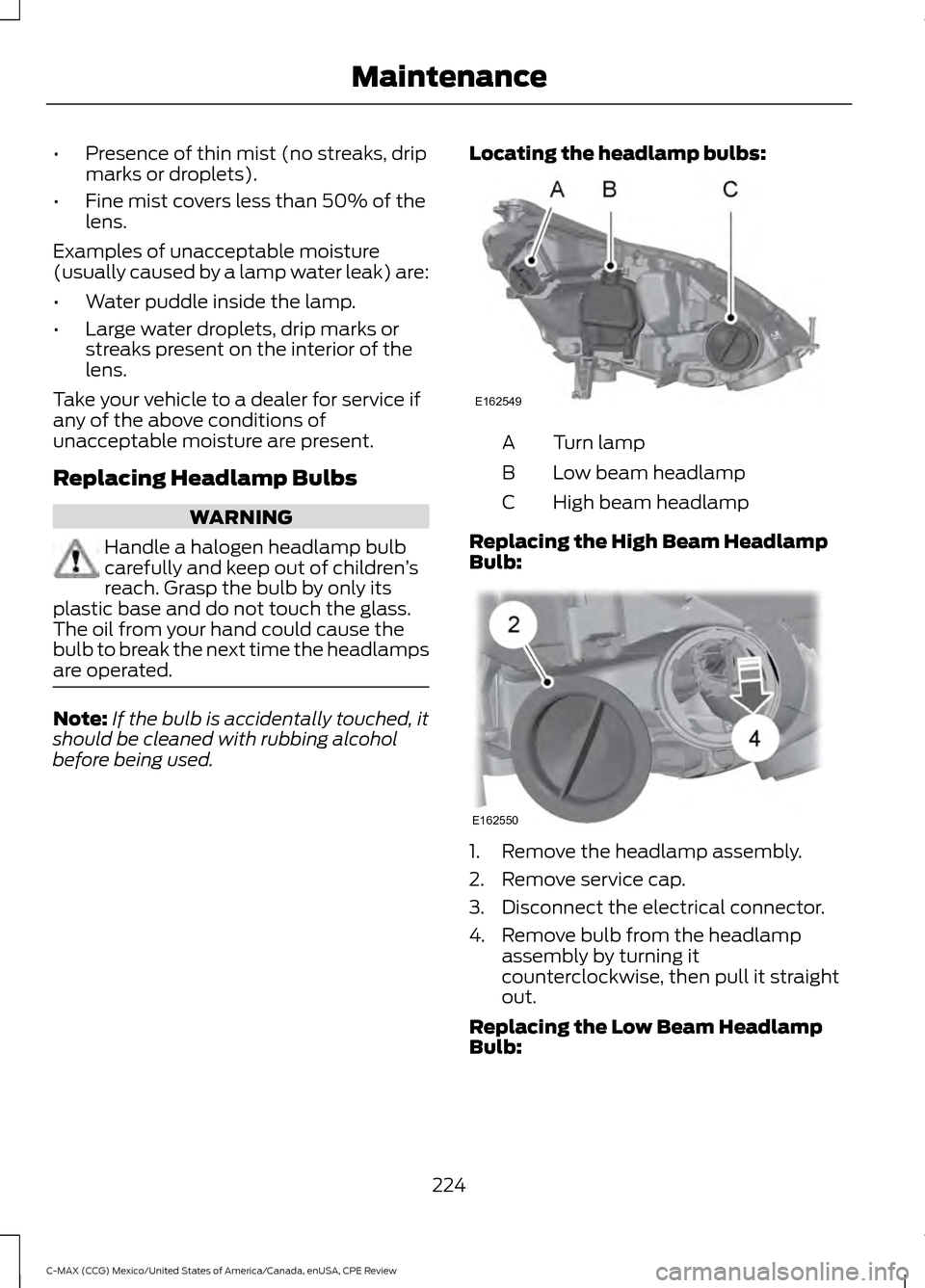 FORD C MAX HYBRID 2015 2.G User Guide •
Presence of thin mist (no streaks, drip
marks or droplets).
• Fine mist covers less than 50% of the
lens.
Examples of unacceptable moisture
(usually caused by a lamp water leak) are:
• Water p FORD C MAX HYBRID 2015 2.G User Guide •
Presence of thin mist (no streaks, drip
marks or droplets).
• Fine mist covers less than 50% of the
lens.
Examples of unacceptable moisture
(usually caused by a lamp water leak) are:
• Water p