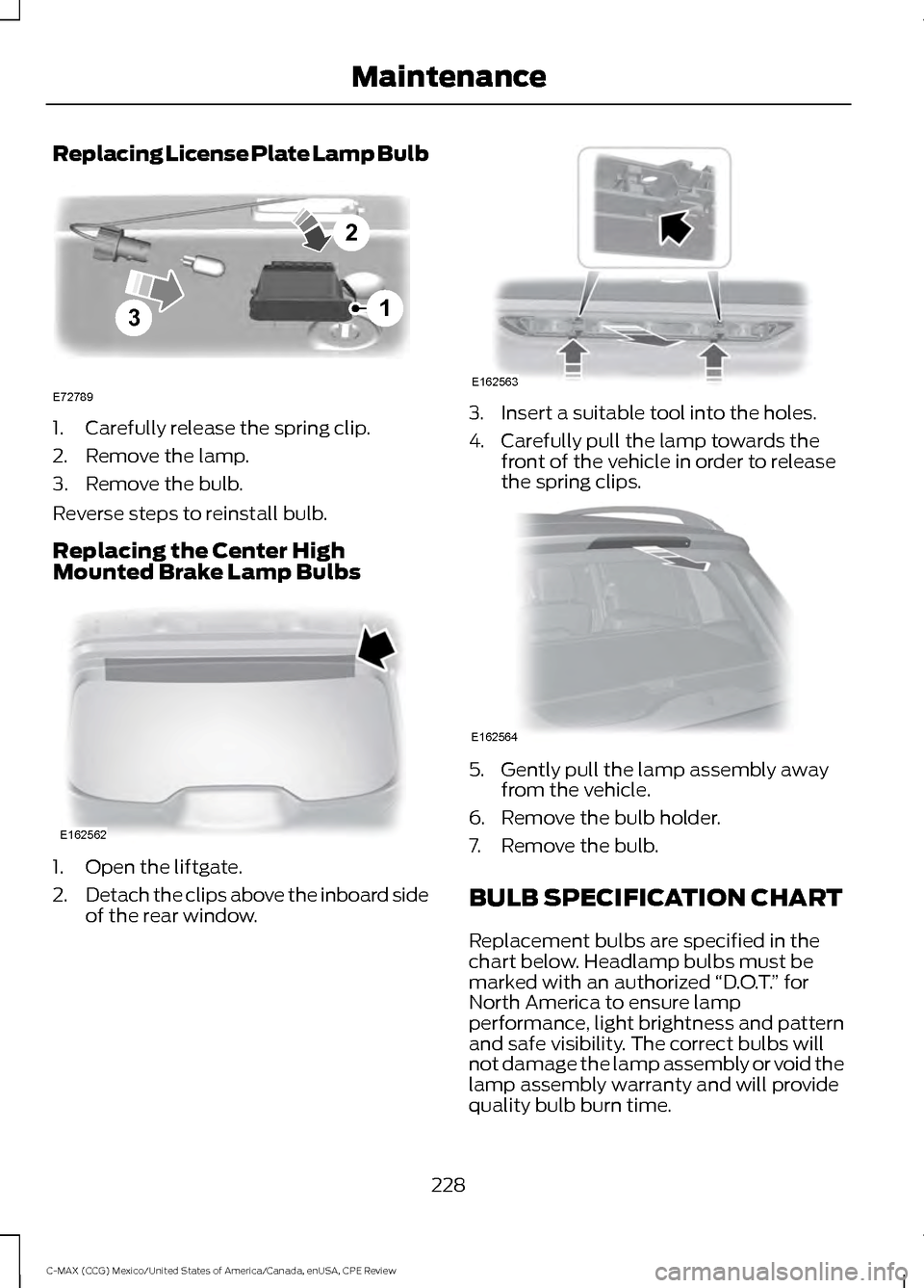 FORD C MAX HYBRID 2015 2.G User Guide Replacing License Plate Lamp Bulb
1. Carefully release the spring clip.
2. Remove the lamp.
3. Remove the bulb.
Reverse steps to reinstall bulb.
Replacing the Center High
Mounted Brake Lamp Bulbs
1. O