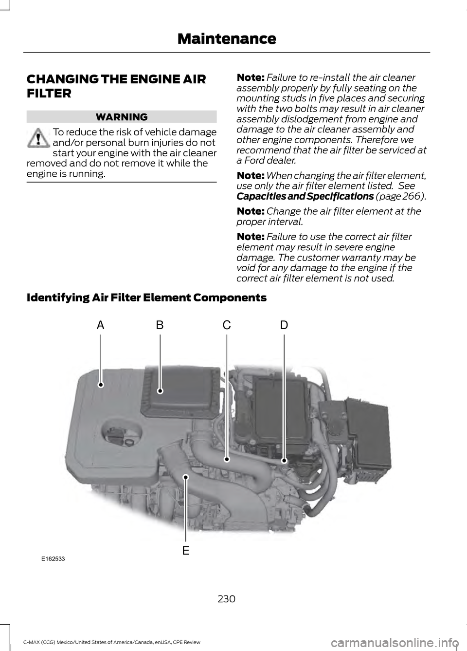 FORD C MAX HYBRID 2015 2.G Owners Manual CHANGING THE ENGINE AIR
FILTER
WARNING
To reduce the risk of vehicle damage
and/or personal burn injuries do not
start your engine with the air cleaner
removed and do not remove it while the
engine is FORD C MAX HYBRID 2015 2.G Owners Manual CHANGING THE ENGINE AIR
FILTER
WARNING
To reduce the risk of vehicle damage
and/or personal burn injuries do not
start your engine with the air cleaner
removed and do not remove it while the
engine is