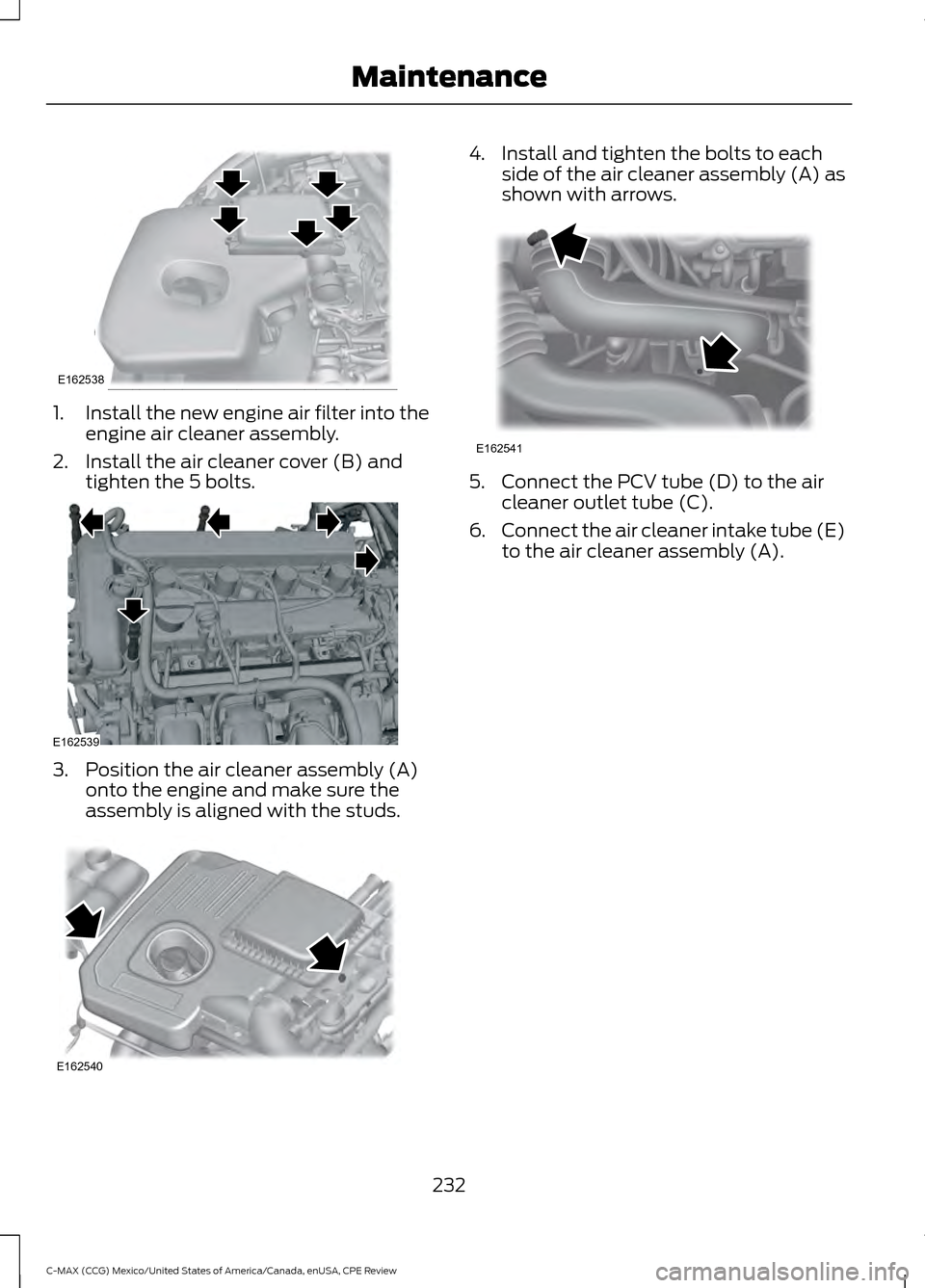 FORD C MAX HYBRID 2015 2.G Manual PDF 1.
Install the new engine air filter into the
engine air cleaner assembly.
2. Install the air cleaner cover (B) and tighten the 5 bolts. 3. Position the air cleaner assembly (A)
onto the engine and ma FORD C MAX HYBRID 2015 2.G Manual PDF 1.
Install the new engine air filter into the
engine air cleaner assembly.
2. Install the air cleaner cover (B) and tighten the 5 bolts. 3. Position the air cleaner assembly (A)
onto the engine and ma