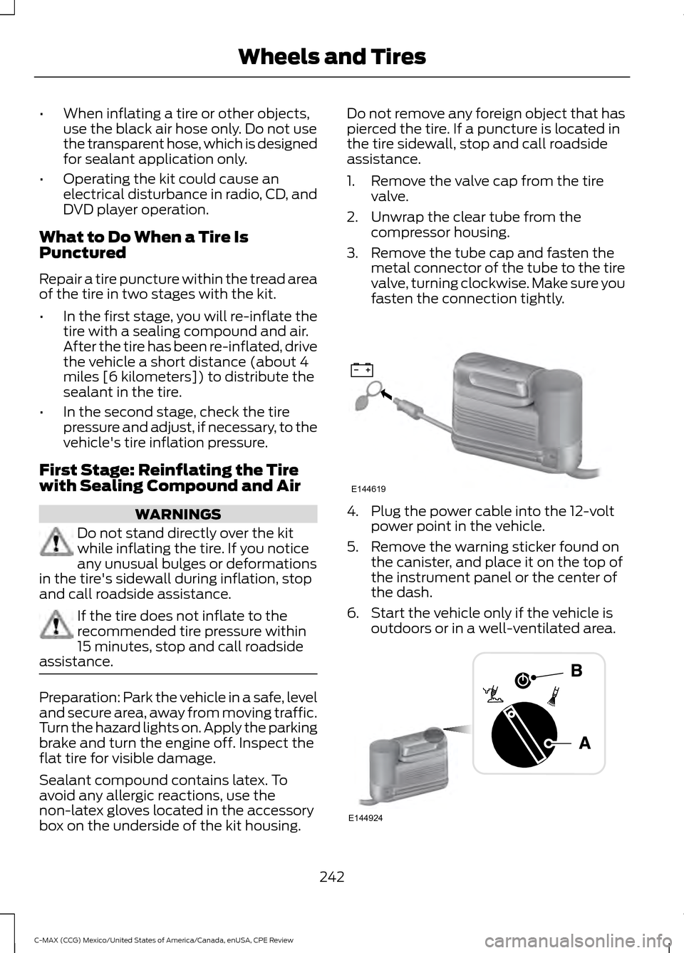 FORD C MAX HYBRID 2015 2.G Owners Manual •
When inflating a tire or other objects,
use the black air hose only. Do not use
the transparent hose, which is designed
for sealant application only.
• Operating the kit could cause an
electrica