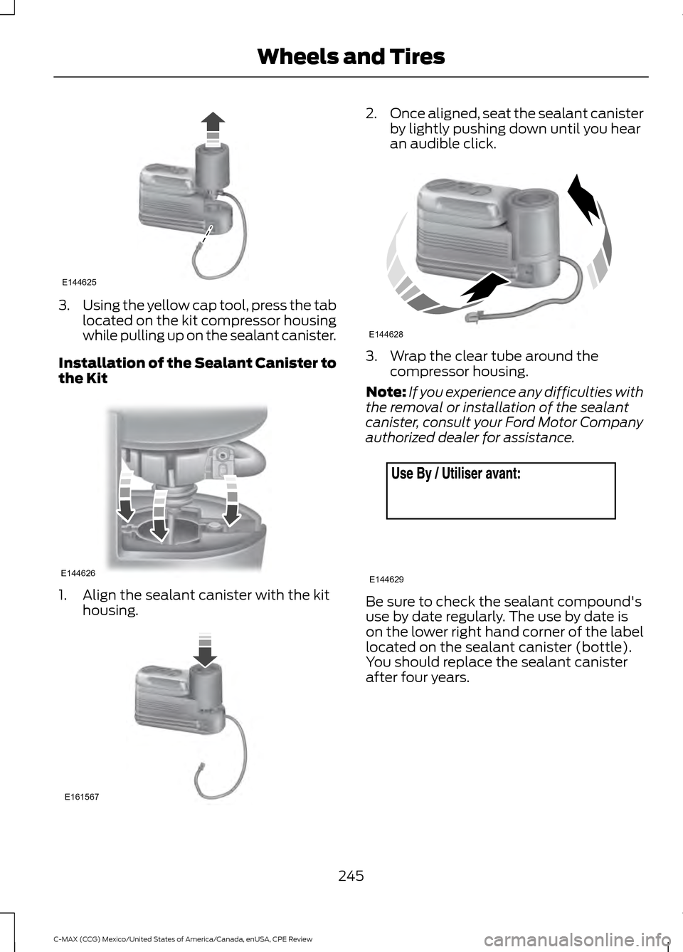 FORD C MAX HYBRID 2015 2.G Owners Manual 3.
Using the yellow cap tool, press the tab
located on the kit compressor housing
while pulling up on the sealant canister.
Installation of the Sealant Canister to
the Kit 1. Align the sealant caniste