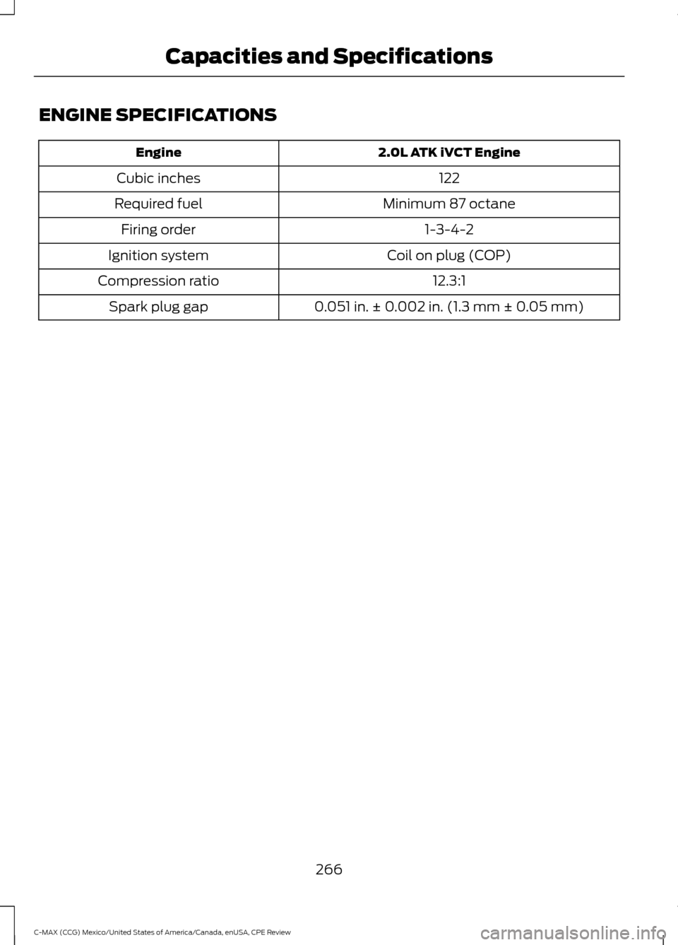 FORD C MAX HYBRID 2015 2.G Owners Manual ENGINE SPECIFICATIONS
2.0L ATK iVCT Engine
Engine
122
Cubic inches
Minimum 87 octane
Required fuel
1-3-4-2
Firing order
Coil on plug (COP)
Ignition system
12.3:1
Compression ratio
0.051 in. ± 0.002 i
