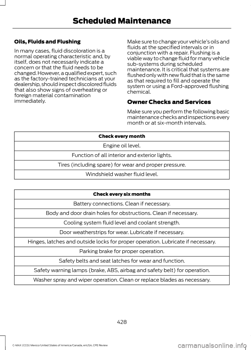 FORD C MAX HYBRID 2015 2.G User Guide Oils, Fluids and Flushing
In many cases, fluid discoloration is a
normal operating characteristic and, by
itself, does not necessarily indicate a
concern or that the fluid needs to be
changed. However FORD C MAX HYBRID 2015 2.G User Guide Oils, Fluids and Flushing
In many cases, fluid discoloration is a
normal operating characteristic and, by
itself, does not necessarily indicate a
concern or that the fluid needs to be
changed. However