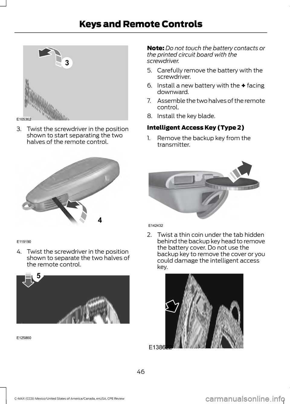 FORD C MAX HYBRID 2015 2.G Service Manual 3. Twist the screwdriver in the position
shown to start separating the two
halves of the remote control. 4. Twist the screwdriver in the position
shown to separate the two halves of
the remote control