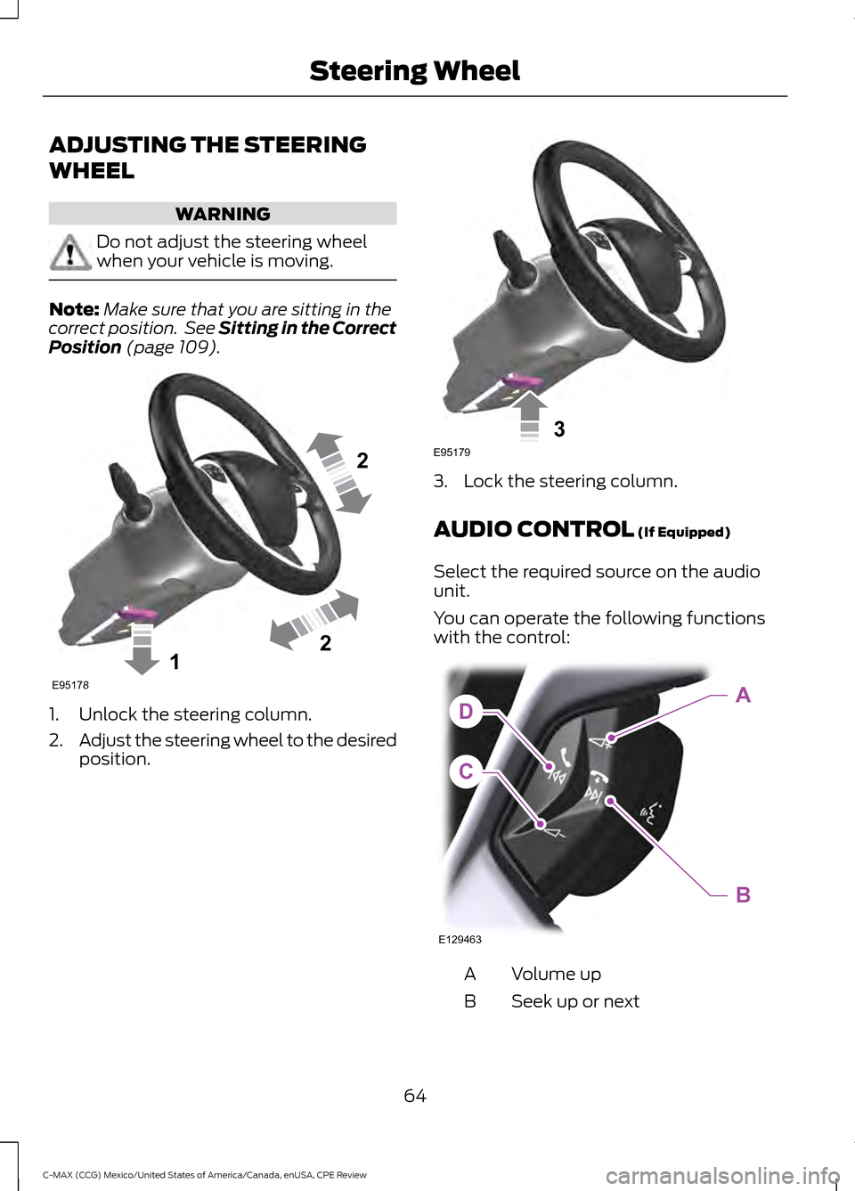 FORD C MAX HYBRID 2015 2.G Owners Manual ADJUSTING THE STEERING
WHEEL
WARNING
Do not adjust the steering wheel
when your vehicle is moving.
Note:
Make sure that you are sitting in the
correct position.  See Sitting in the Correct
Position (p