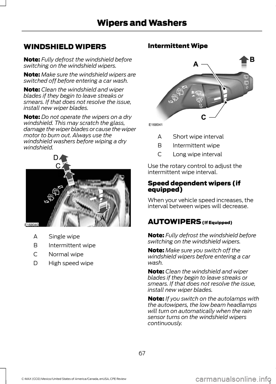 FORD C MAX HYBRID 2015 2.G Owners Manual WINDSHIELD WIPERS
Note:
Fully defrost the windshield before
switching on the windshield wipers.
Note: Make sure the windshield wipers are
switched off before entering a car wash.
Note: Clean the winds