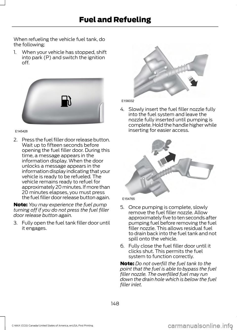 FORD C MAX HYBRID 2016 2.G Owners Manual When refueling the vehicle fuel tank, do
the following:
1. When your vehicle has stopped, shift
into park (P) and switch the ignition
off. 2.
Press the fuel filler door release button.
Wait up to fift