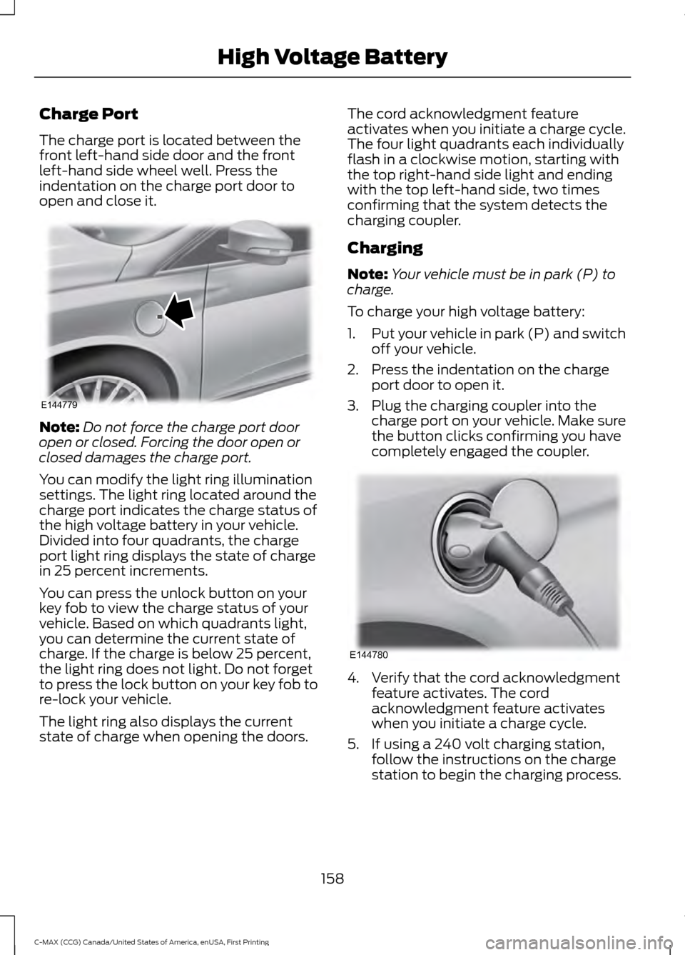 FORD C MAX HYBRID 2016 2.G Owners Manual Charge Port
The charge port is located between the
front left-hand side door and the front
left-hand side wheel well. Press the
indentation on the charge port door to
open and close it.
Note:
Do not f