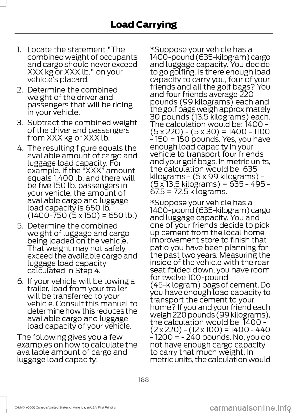 FORD C MAX HYBRID 2016 2.G Owners Manual 1. Locate the statement "The
combined weight of occupants
and cargo should never exceed
XXX kg or XXX lb." on your
vehicle ’s placard.
2. Determine the combined
weight of the driver and
passengers t