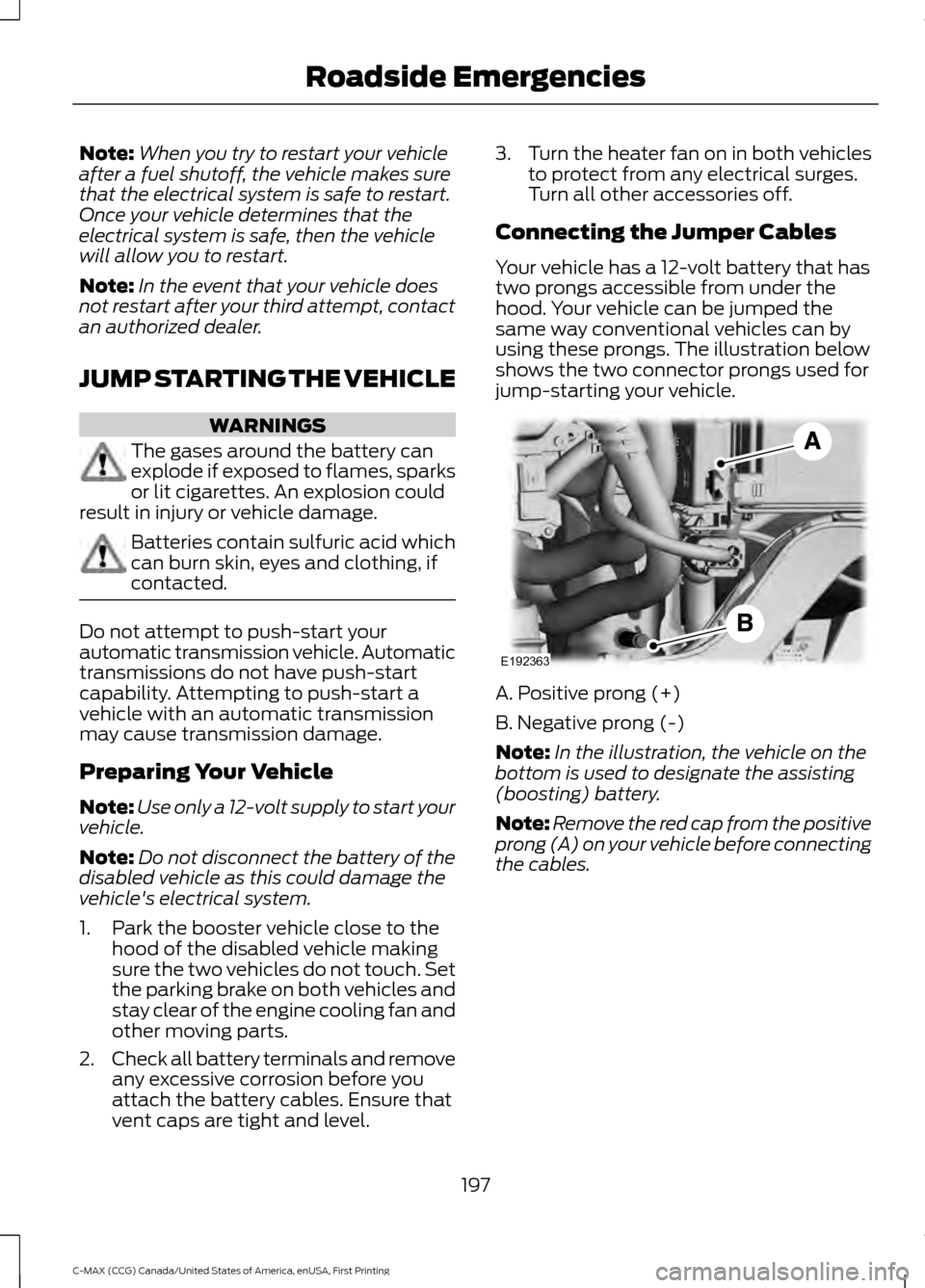 FORD C MAX HYBRID 2016 2.G Owners Manual Note:
When you try to restart your vehicle
after a fuel shutoff, the vehicle makes sure
that the electrical system is safe to restart.
Once your vehicle determines that the
electrical system is safe, 