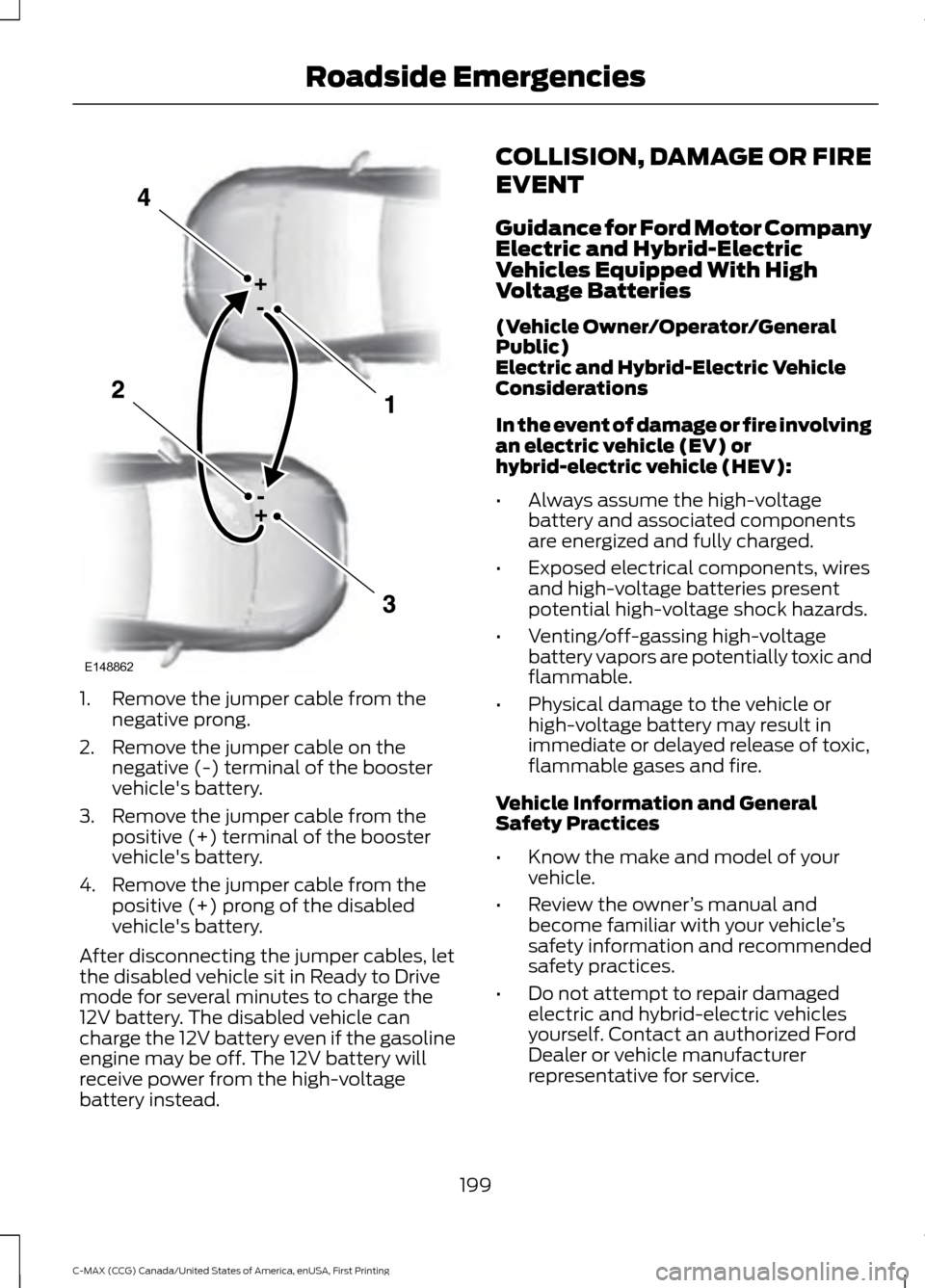 FORD C MAX HYBRID 2016 2.G Owners Manual 1. Remove the jumper cable from the
negative prong.
2. Remove the jumper cable on the negative (-) terminal of the booster
vehicles battery.
3. Remove the jumper cable from the positive (+) terminal 