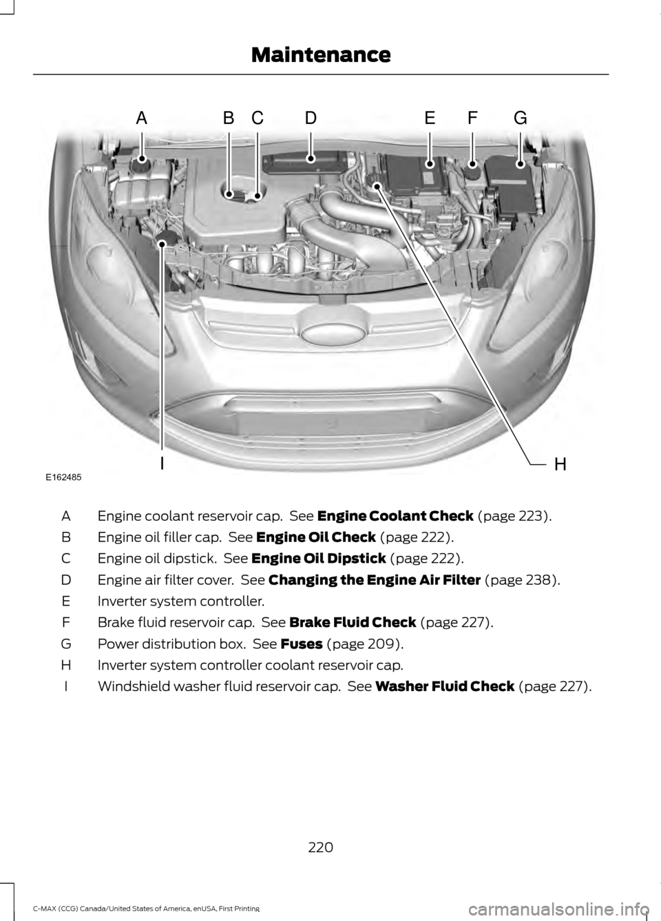 FORD C MAX HYBRID 2016 2.G User Guide Engine coolant reservoir cap.  See Engine Coolant Check (page 223).
A
Engine oil filler cap.  See 
Engine Oil Check (page 222).
B
Engine oil dipstick.  See 
Engine Oil Dipstick (page 222).
C
Engine ai