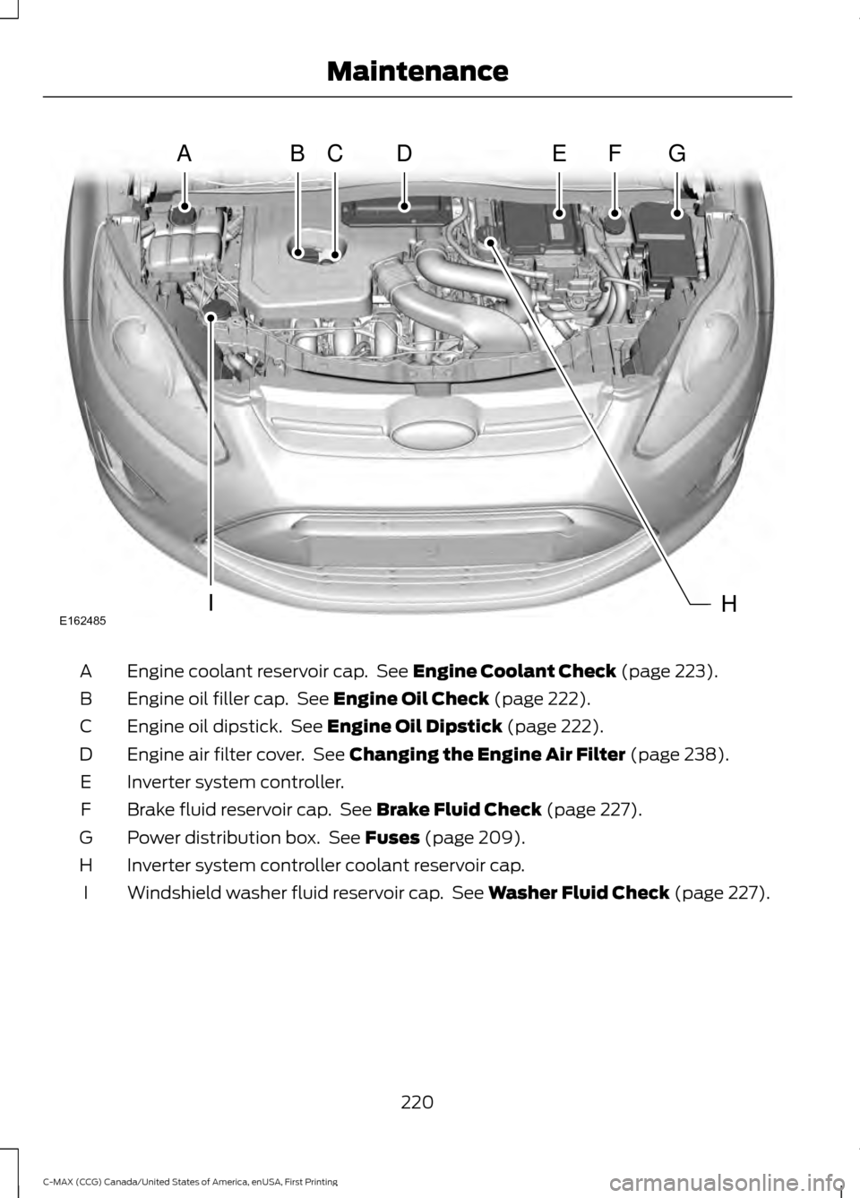 FORD C MAX HYBRID 2016 2.G Owners Manual Engine coolant reservoir cap.  See Engine Coolant Check (page 223).
A
Engine oil filler cap.  See 
Engine Oil Check (page 222).
B
Engine oil dipstick.  See 
Engine Oil Dipstick (page 222).
C
Engine ai