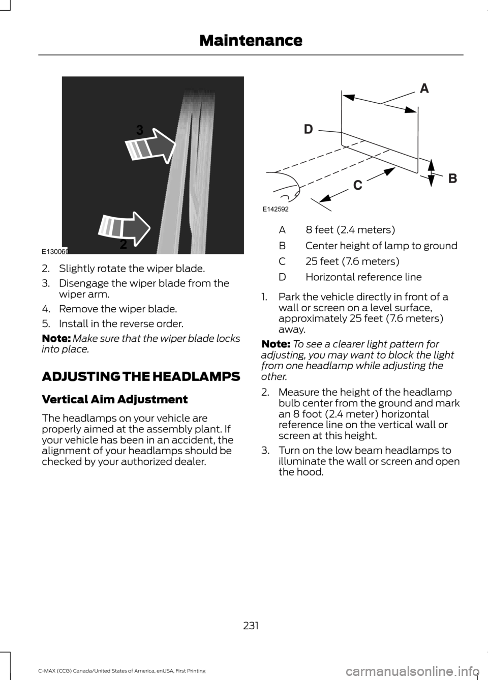 FORD C MAX HYBRID 2016 2.G Owners Manual 2. Slightly rotate the wiper blade.
3. Disengage the wiper blade from the
wiper arm.
4. Remove the wiper blade.
5. Install in the reverse order.
Note: Make sure that the wiper blade locks
into place.
