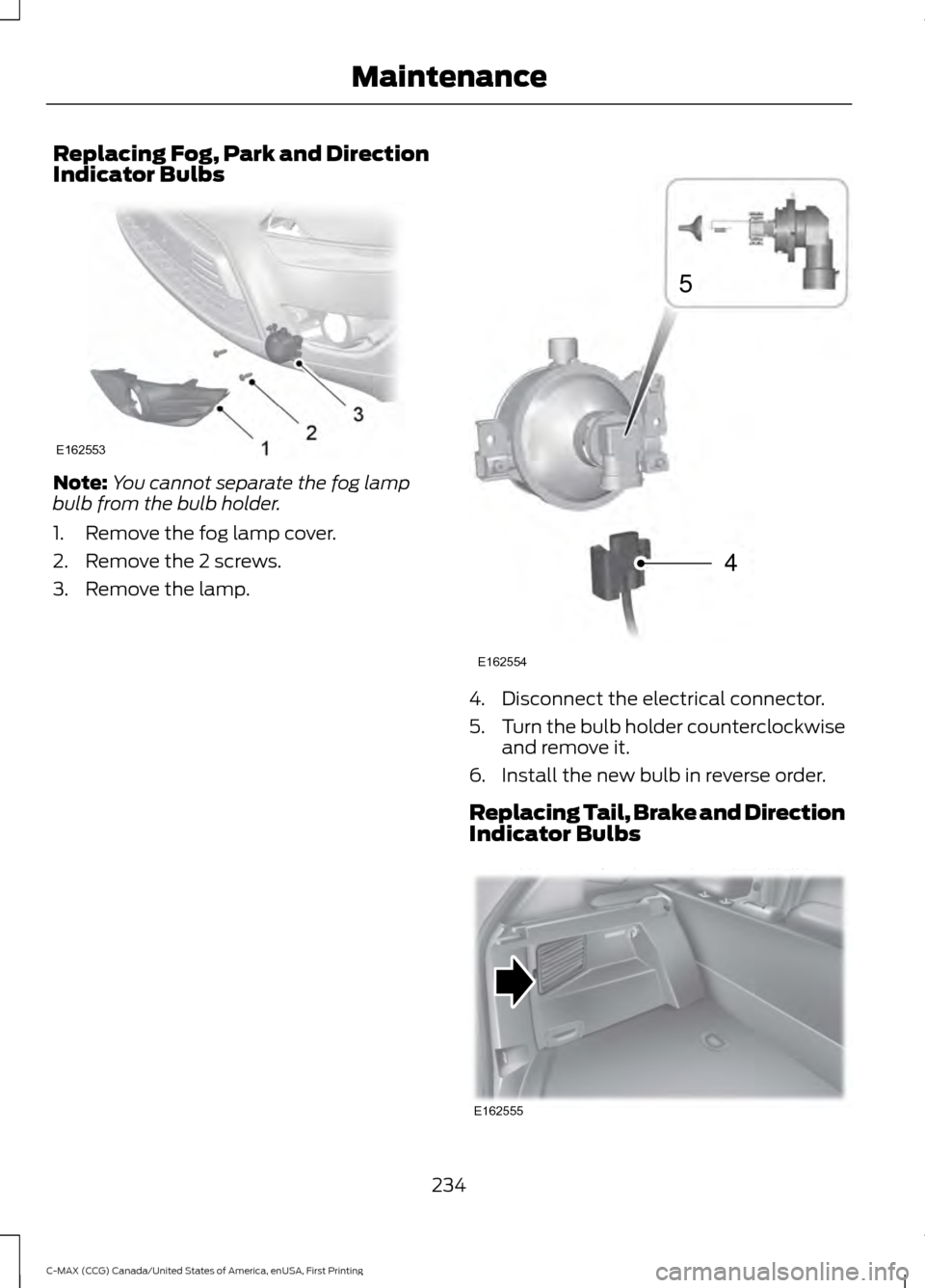 FORD C MAX HYBRID 2016 2.G Owners Manual Replacing Fog, Park and Direction
Indicator Bulbs
Note:
You cannot separate the fog lamp
bulb from the bulb holder.
1. Remove the fog lamp cover.
2. Remove the 2 screws.
3. Remove the lamp. 4. Disconn