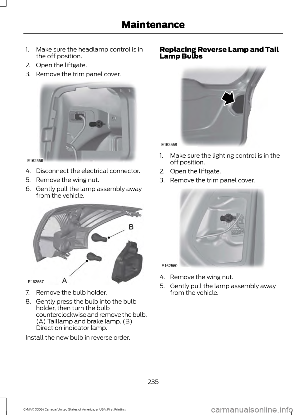 FORD C MAX HYBRID 2016 2.G Owners Guide 1. Make sure the headlamp control is in
the off position.
2. Open the liftgate.
3. Remove the trim panel cover. 4. Disconnect the electrical connector.
5. Remove the wing nut.
6. Gently pull the lamp 