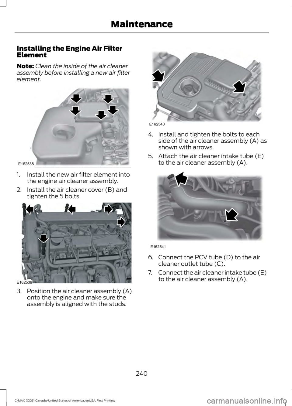 FORD C MAX HYBRID 2016 2.G Service Manual Installing the Engine Air Filter
Element
Note:
Clean the inside of the air cleaner
assembly before installing a new air filter
element. 1. Install the new air filter element into
the engine air cleane