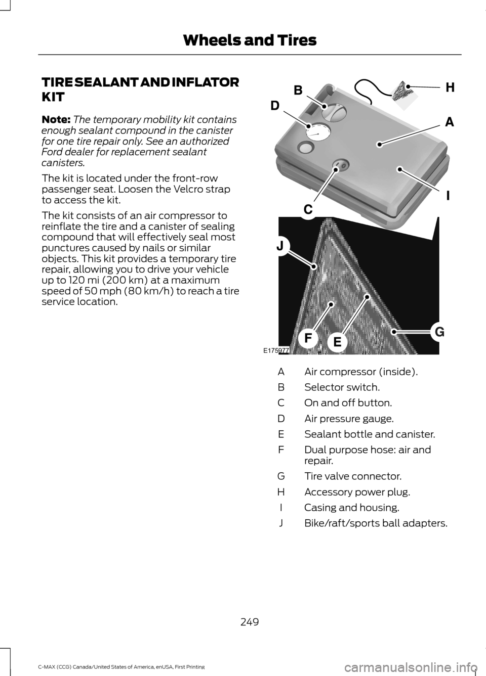 FORD C MAX HYBRID 2016 2.G Owners Manual TIRE SEALANT AND INFLATOR
KIT
Note:
The temporary mobility kit contains
enough sealant compound in the canister
for one tire repair only. See an authorized
Ford dealer for replacement sealant
canister