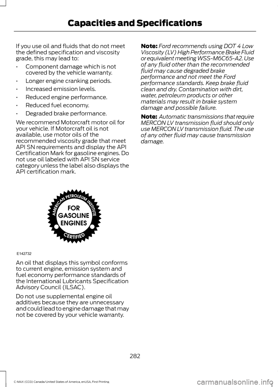 FORD C MAX HYBRID 2016 2.G User Guide If you use oil and fluids that do not meet
the defined specification and viscosity
grade, this may lead to:
•
Component damage which is not
covered by the vehicle warranty.
• Longer engine crankin