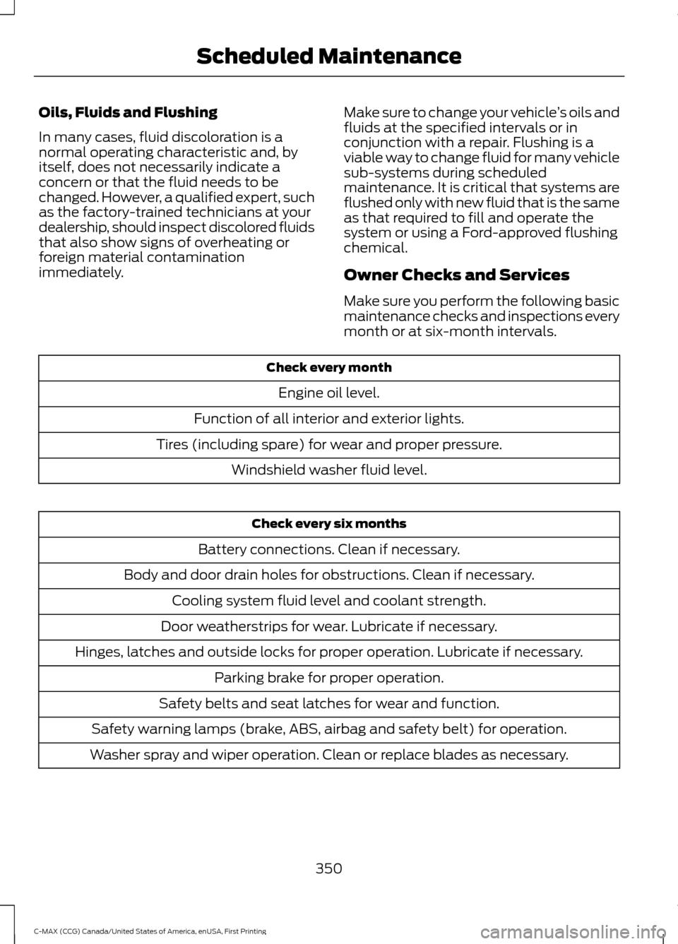 FORD C MAX HYBRID 2016 2.G Owners Manual Oils, Fluids and Flushing
In many cases, fluid discoloration is a
normal operating characteristic and, by
itself, does not necessarily indicate a
concern or that the fluid needs to be
changed. However