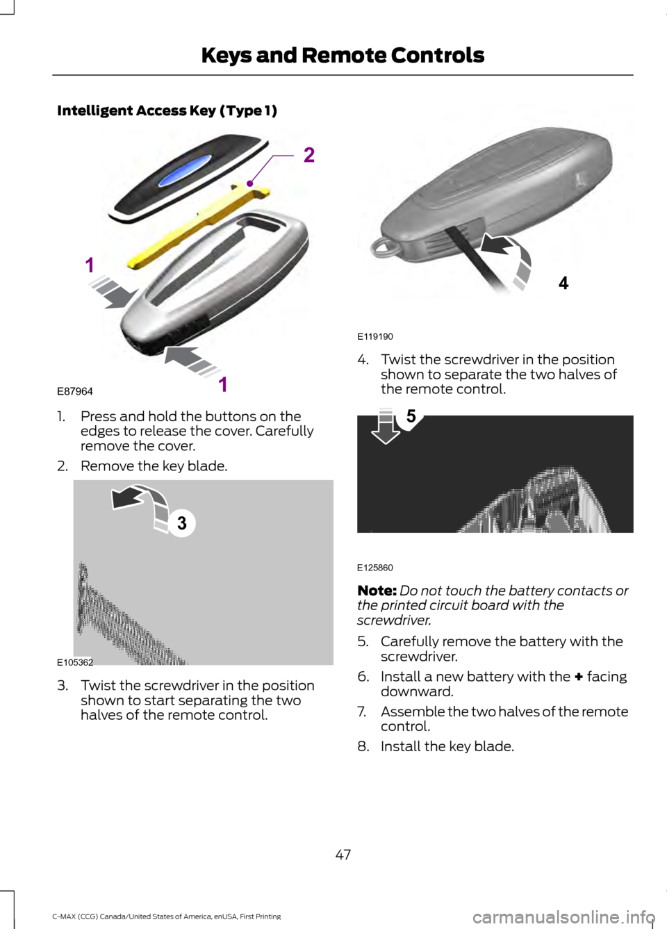 FORD C MAX HYBRID 2016 2.G Owners Manual Intelligent Access Key (Type 1)
1. Press and hold the buttons on the
edges to release the cover. Carefully
remove the cover.
2. Remove the key blade. 3. Twist the screwdriver in the position
shown to FORD C MAX HYBRID 2016 2.G Owners Manual Intelligent Access Key (Type 1)
1. Press and hold the buttons on the
edges to release the cover. Carefully
remove the cover.
2. Remove the key blade. 3. Twist the screwdriver in the position
shown to