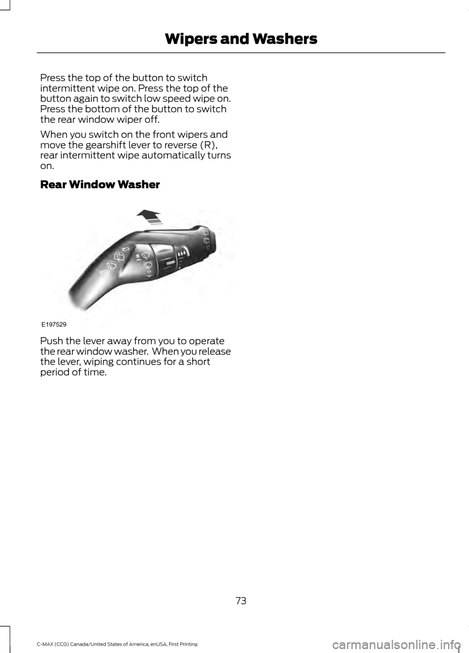 FORD C MAX HYBRID 2016 2.G Owners Manual Press the top of the button to switch
intermittent wipe on. Press the top of the
button again to switch low speed wipe on.
Press the bottom of the button to switch
the rear window wiper off.
When you 