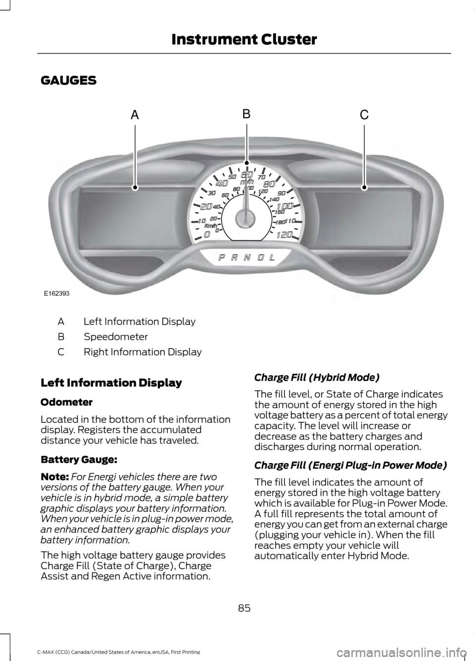 FORD C MAX HYBRID 2016 2.G User Guide GAUGES
Left Information Display
A
Speedometer
B
Right Information Display
C
Left Information Display
Odometer
Located in the bottom of the information
display. Registers the accumulated
distance your FORD C MAX HYBRID 2016 2.G User Guide GAUGES
Left Information Display
A
Speedometer
B
Right Information Display
C
Left Information Display
Odometer
Located in the bottom of the information
display. Registers the accumulated
distance your