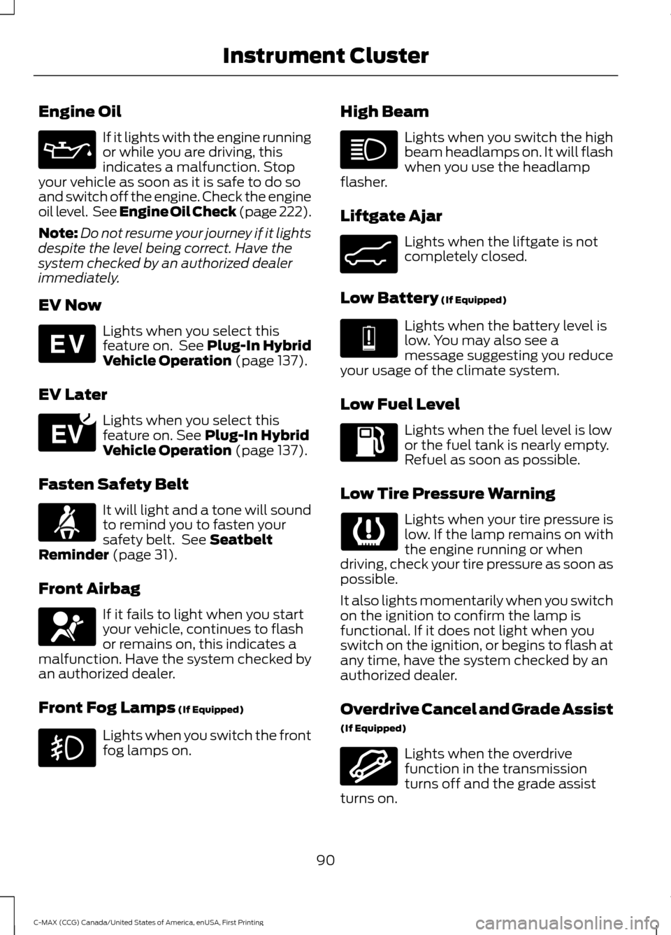 FORD C MAX HYBRID 2016 2.G User Guide Engine Oil
If it lights with the engine running
or while you are driving, this
indicates a malfunction. Stop
your vehicle as soon as it is safe to do so
and switch off the engine. Check the engine
oil