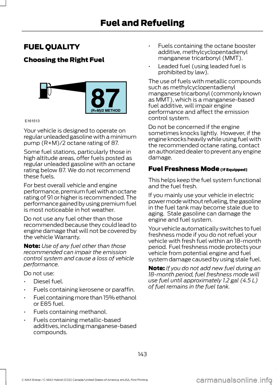 FORD C MAX HYBRID 2017 2.G Owners Guide FUEL QUALITY
Choosing the Right Fuel
Your vehicle is designed to operate on
regular unleaded gasoline with a minimum
pump (R+M)/2 octane rating of 87.
Some fuel stations, particularly those in
high al FORD C MAX HYBRID 2017 2.G Owners Guide FUEL QUALITY
Choosing the Right Fuel
Your vehicle is designed to operate on
regular unleaded gasoline with a minimum
pump (R+M)/2 octane rating of 87.
Some fuel stations, particularly those in
high al