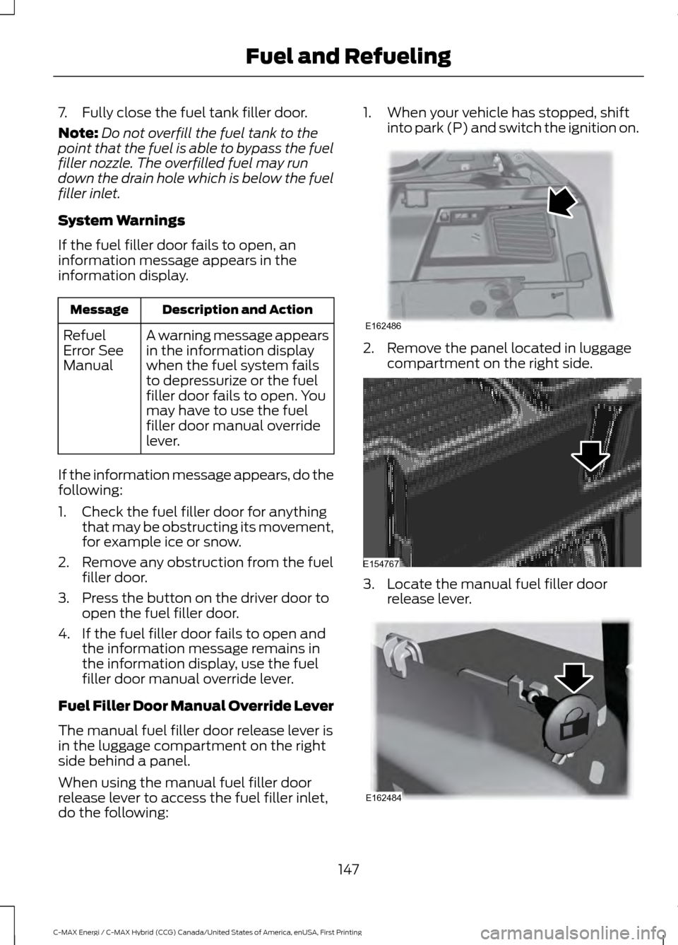 FORD C MAX HYBRID 2017 2.G Owners Manual 7. Fully close the fuel tank filler door.
Note:
Do not overfill the fuel tank to the
point that the fuel is able to bypass the fuel
filler nozzle. The overfilled fuel may run
down the drain hole which