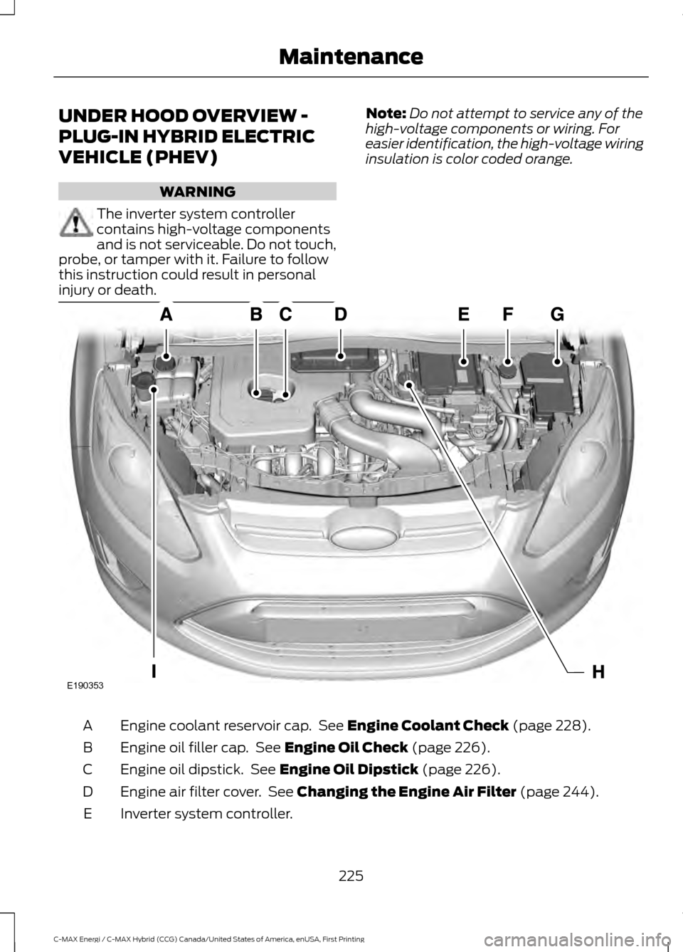 FORD C MAX HYBRID 2017 2.G Owners Manual UNDER HOOD OVERVIEW -
PLUG-IN HYBRID ELECTRIC
VEHICLE (PHEV)
WARNING
The inverter system controller
contains high-voltage components
and is not serviceable. Do not touch,
probe, or tamper with it. Fai