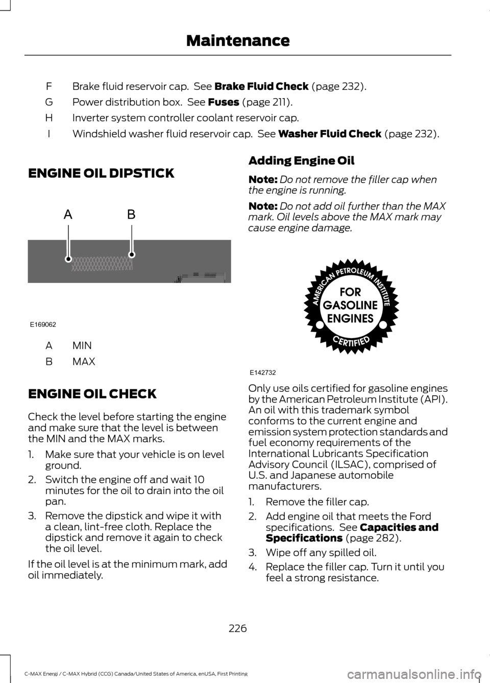 FORD C MAX HYBRID 2017 2.G Owners Manual Brake fluid reservoir cap.  See Brake Fluid Check (page 232).
F
Power distribution box.  See 
Fuses (page 211).
G
Inverter system controller coolant reservoir cap.
H
Windshield washer fluid reservoir 