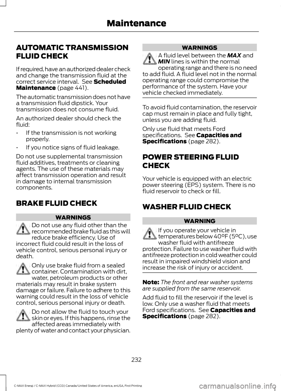 FORD C MAX HYBRID 2017 2.G Owners Manual AUTOMATIC TRANSMISSION
FLUID CHECK
If required, have an authorized dealer check
and change the transmission fluid at the
correct service interval.  See Scheduled
Maintenance (page 441).
The automatic 