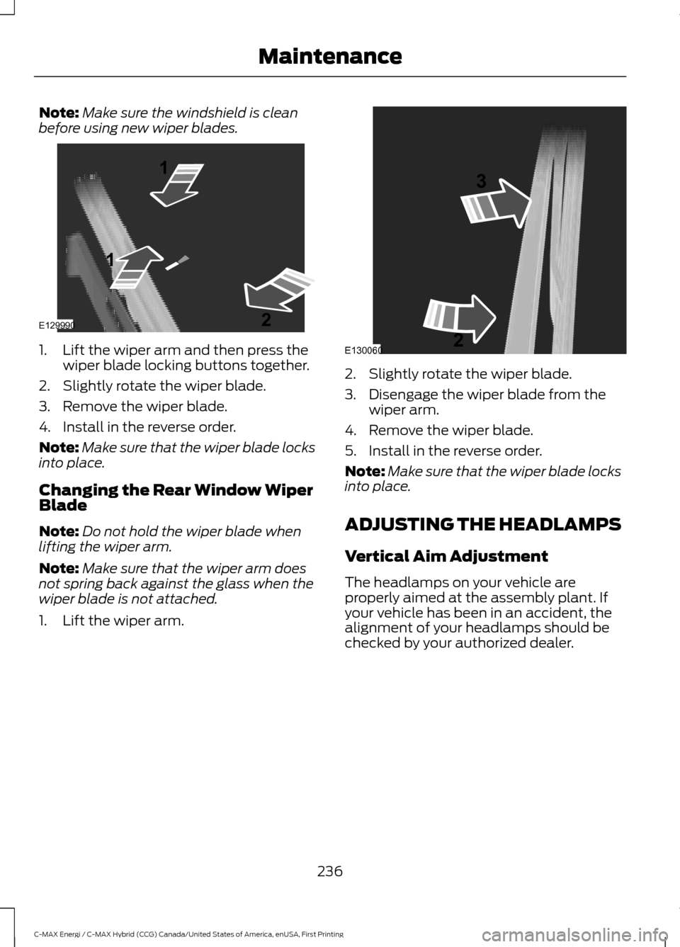 FORD C MAX HYBRID 2017 2.G User Guide Note:
Make sure the windshield is clean
before using new wiper blades. 1. Lift the wiper arm and then press the
wiper blade locking buttons together.
2. Slightly rotate the wiper blade.
3. Remove the FORD C MAX HYBRID 2017 2.G User Guide Note:
Make sure the windshield is clean
before using new wiper blades. 1. Lift the wiper arm and then press the
wiper blade locking buttons together.
2. Slightly rotate the wiper blade.
3. Remove the