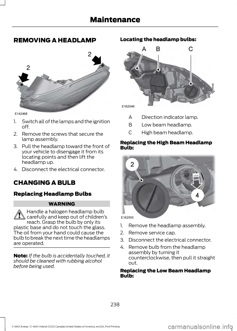 FORD C MAX HYBRID 2017 2.G Owners Manual REMOVING A HEADLAMP
1.
Switch all of the lamps and the ignition
off.
2. Remove the screws that secure the lamp assembly.
3. Pull the headlamp toward the front of your vehicle to disengage it from its
