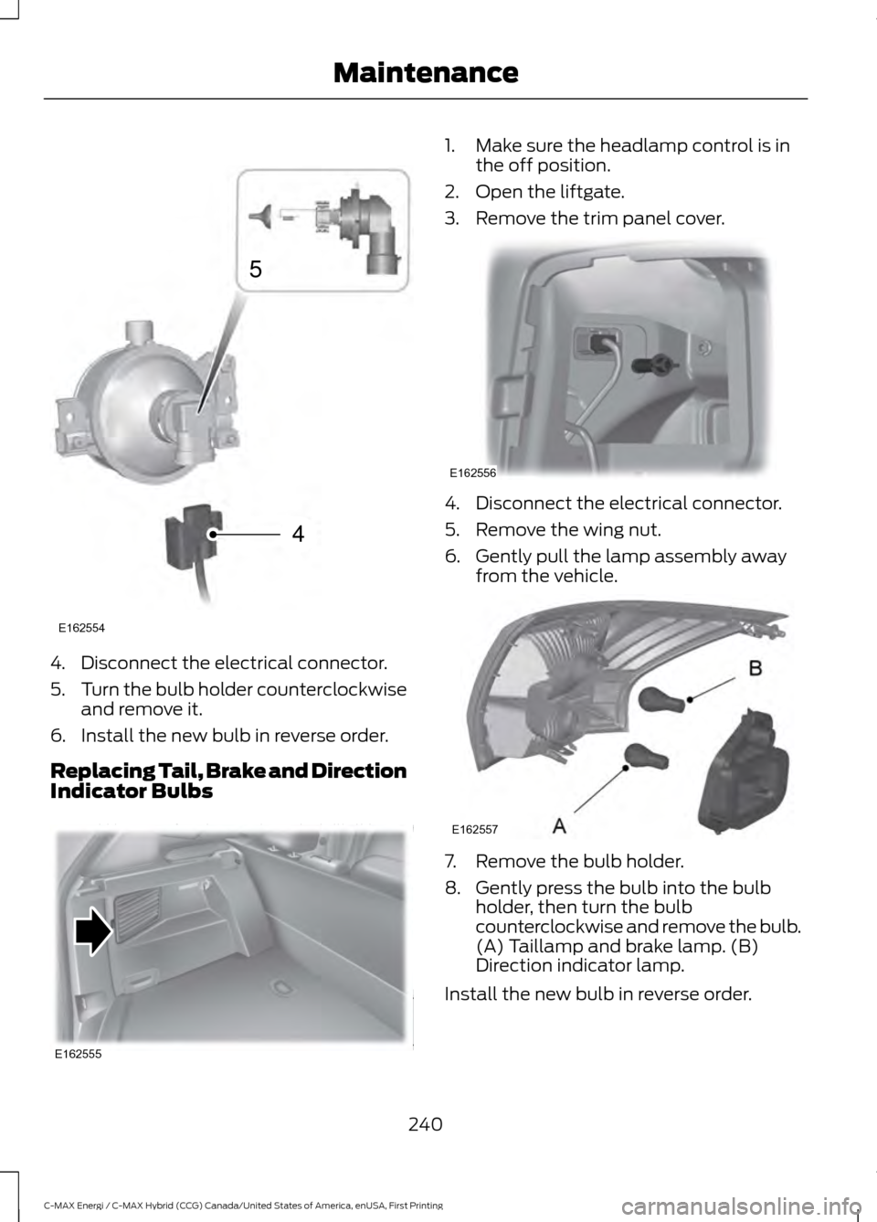 FORD C MAX HYBRID 2017 2.G Owners Manual 4. Disconnect the electrical connector.
5.
Turn the bulb holder counterclockwise
and remove it.
6. Install the new bulb in reverse order.
Replacing Tail, Brake and Direction
Indicator Bulbs 1. Make su